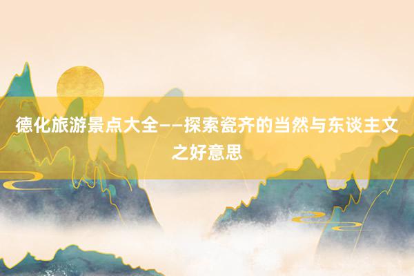 德化旅游景点大全——探索瓷齐的当然与东谈主文之好意思