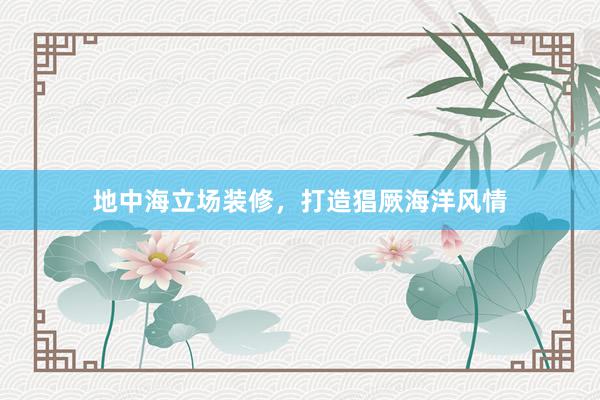 地中海立场装修，打造猖厥海洋风情