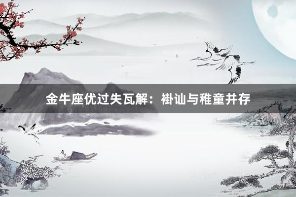 金牛座优过失瓦解：褂讪与稚童并存